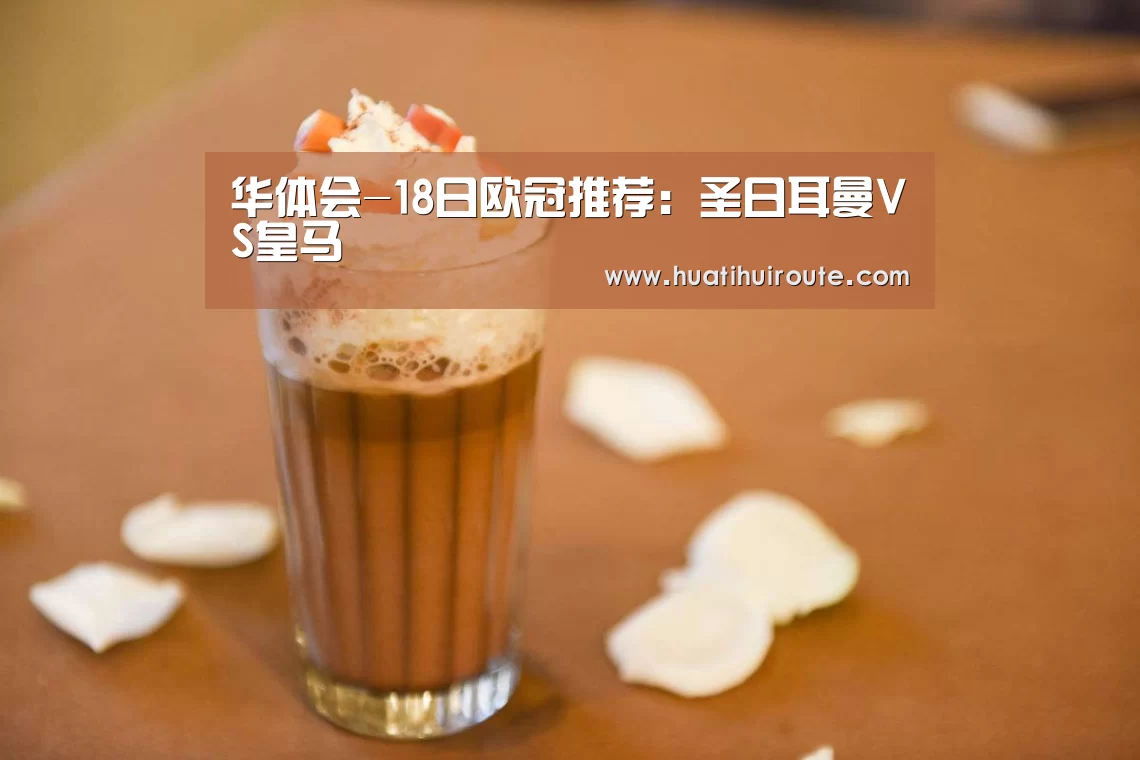 华体会-18日欧冠推荐：圣日耳曼VS皇马(图1)